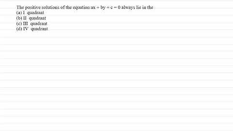 The positive solutions of the equation ax + by + c =0 always lie in the..