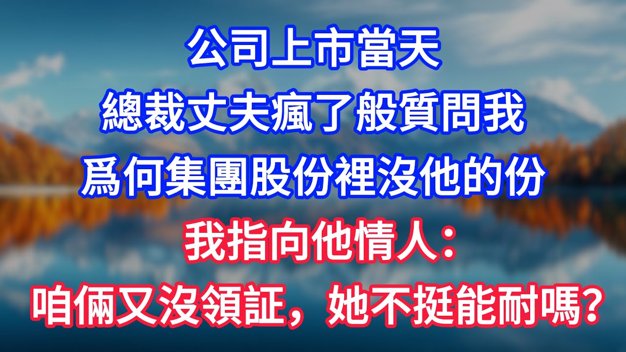 【完結】公司上市當天，總裁丈夫瘋了般質問我爲何集團股份裡沒他的份，我指向他情人：咱倆又沒領証，她不挺能耐嗎？ #為人處世 #生活經驗 #情感故事 #故事 #小說 #戀愛 #情感 #婚姻