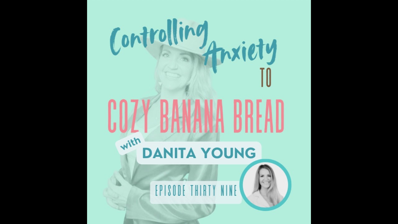 39|Danita Young: Controlling Anxiety to Cozy Banana Bread: Limiting Beliefs, Women’s Self-worth, ...
