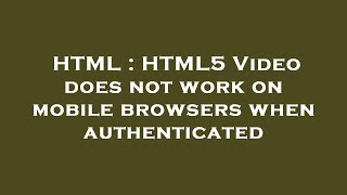 HTML : HTML5 Video does not work on mobile browsers when authenticated