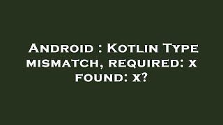 Android Kotlin Type Mismatch, Required X Found X?