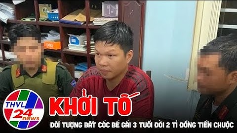 Khởi tố đối tượng bắt cóc bé gái 3 tuổi đòi 2 tỉ đồng tiền chuộc