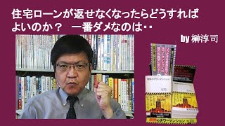 住宅ローンが返せなくなったらどうすればよいのか？　一番ダメなのは・・　by榊淳司