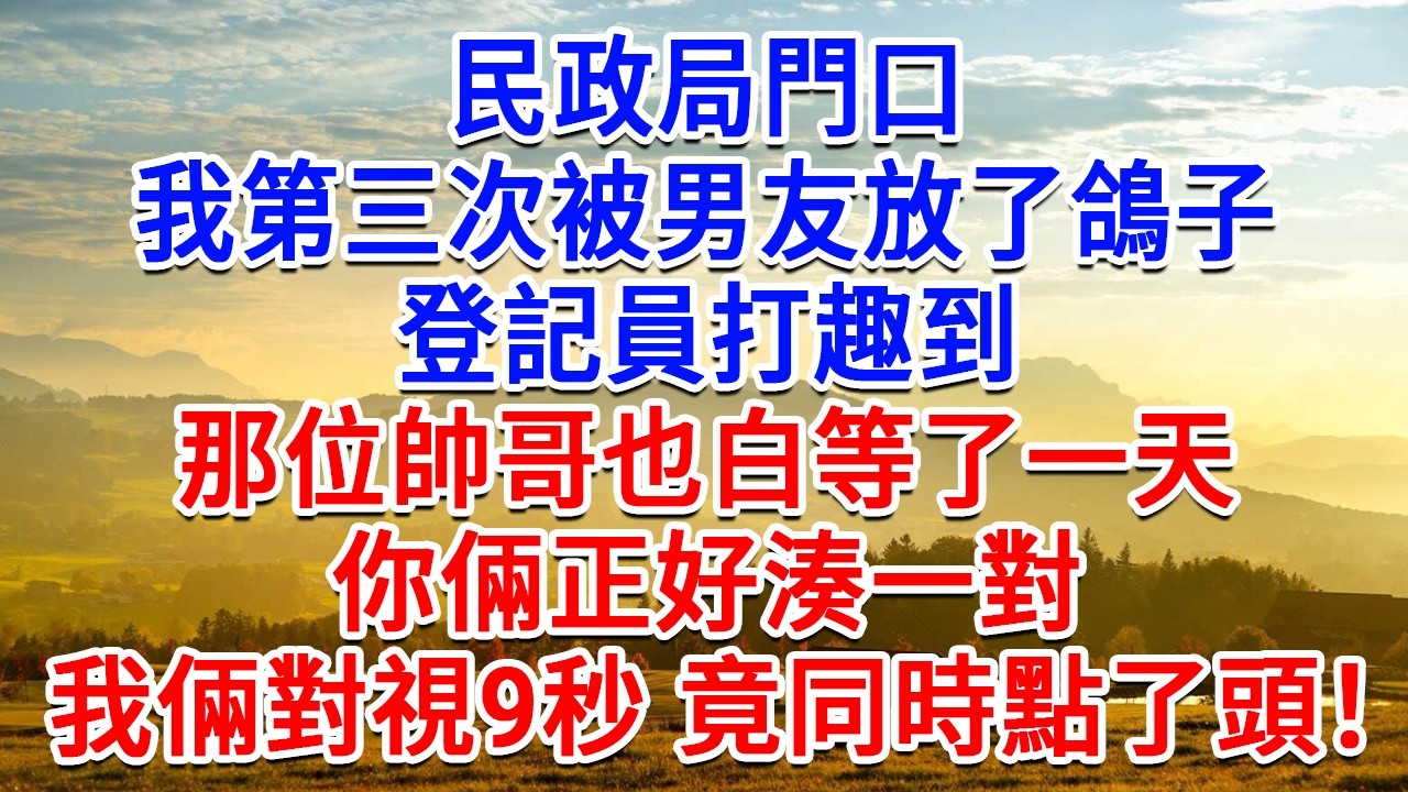 民政局門口，我第三次被男友放了鴿子，登記員打趣到，那位帥哥也白等了一天，你倆正好湊一對，我倆對視9秒 竟同時點了頭！#為人處世#生活經驗#情感故事#故事#小說#戀愛#情感#婚姻