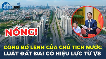 Công bố Lệnh của Chủ tịch nước, Luật Đất đai có HIỆU LỰC TỪ 1/8 | CafeLand