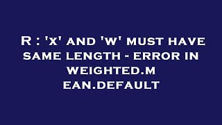 R : 'x' and 'w' must have same length - error in weighted.mean.default