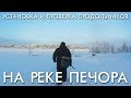 УСТАНОВКА И ПРОВЕРКА ПРОДОЛЬНИКОВ НА РЕКЕ ПЕЧОРА / ПЕРВЫЙ ВЫХОД НА ЛЕД