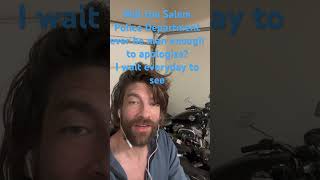 Will the Salem Police Department ever be man enough to to apologize? I wait everyday to see