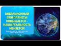 Вибрационный фон планеты повышается – наша реальность меняется! Фрагмент курса