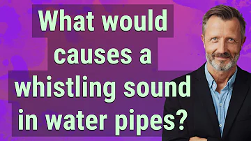 What would causes a whistling sound in water pipes?