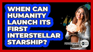 When Can Humanity Launch Its First Interstellar Starship? - Physics Frontier