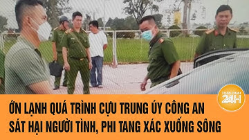 Ớn lạnh quá trình cựu Trung úy công an sát hại người tình, phi tang xác xuống sông