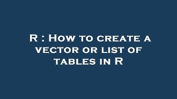 R : How to create a vector or list of tables in R