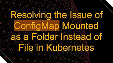 Resolving the Issue of ConfigMap Mounted as a Folder Instead of File in Kubernetes