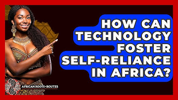 How Can Technology Foster Self-reliance In Africa? - African Roots And Routes