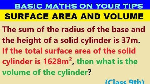 The sum of the radius of the base and the height of a solid cylinder is 37m. If the total surface
