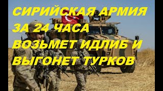 СИРИЙСКАЯ АРМИЯ ЗА 24 ЧАСА ВОЗЬМЕТ ИДЛИБ И ВЫГОНЕТ ТУРКОВ