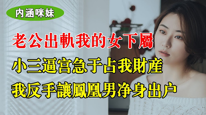 老公出軌我的女下屬，小三逼宮急於佔我財產，我反手讓鳳凰男凈身出戶 - 天天要聞