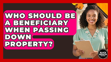 Who Should Be A Beneficiary When Passing Down Property? - Black Wealth Estates