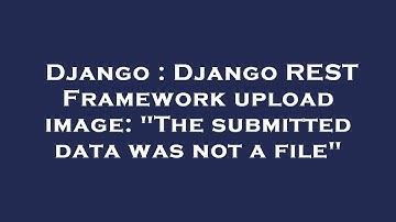 Django : Django REST Framework upload image: "The submitted data was not a file"
