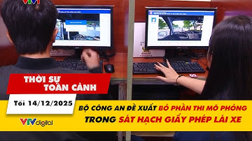 Thời sự toàn cảnh 14/12: Bộ Công an đề xuất bỏ phần thi mô phỏng trong sát hạch giấy phép lái xe