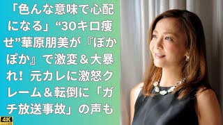 「色んな意味で心配になる」“30キロ痩せ”華原朋美が『ぽかぽか』で激変＆大暴れ！元カレに激怒クレーム＆転倒に「ガチ放送事故」の声も