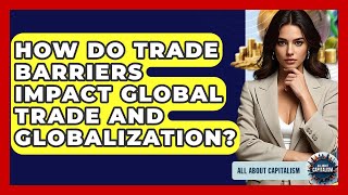How Do Trade Barriers Impact Global Trade And Globalization? - All About Capitalism