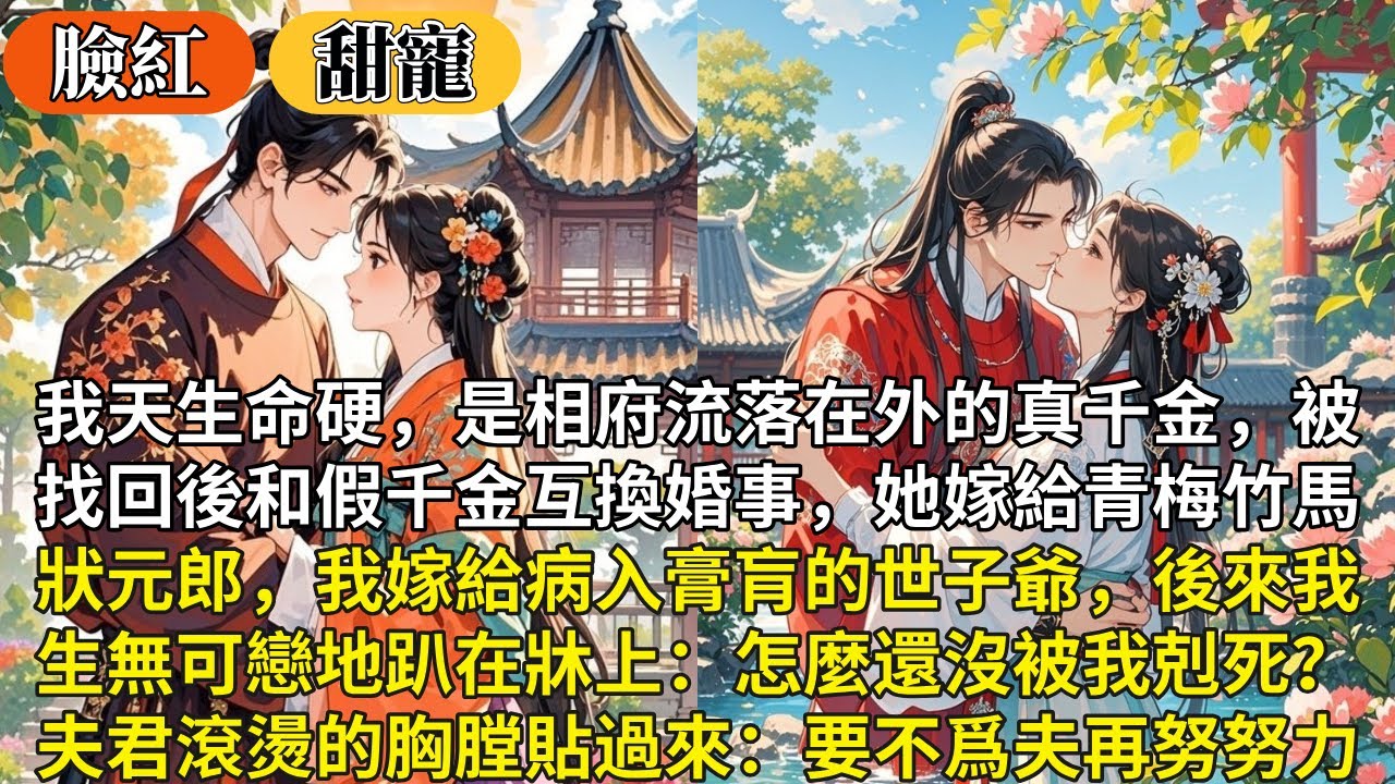 完結臉紅甜寵文：我天生命硬，是相府流落在外的真千金，被找回後和假千金互換婚事，她嫁給青梅竹馬狀元郎，我嫁給病入膏肓的世子爺，後來我生無可戀趴在牀上：還沒被我剋死？夫君滾燙的胸膛貼過來：要不爲夫再努努力