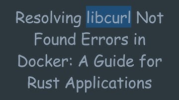 Resolving libcurl Not Found Errors in Docker: A Guide for Rust Applications
