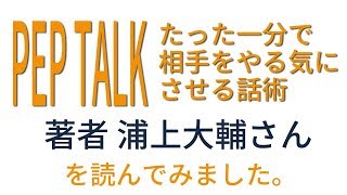 PEP TALK「たった一分で相手をやる気にさせる話術」著者、浦上大輔さんを読みました。