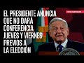 El Presidente anuncia que no dará conferencia jueves y viernes previos a la elección