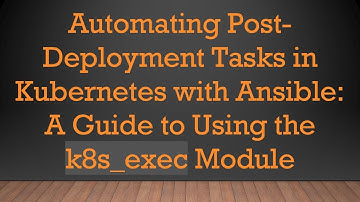 Automating Post-Deployment Tasks in Kubernetes with Ansible: A Guide to Using the k8s_exec Module