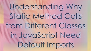 Understanding Why Static Method Calls from Different Classes in JavaScript Need Default Imports