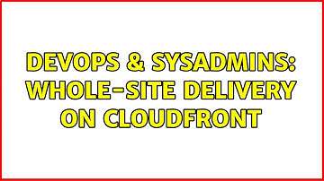 DevOps & SysAdmins: Whole-site delivery on CloudFront