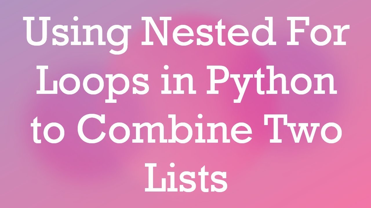 Using Nested For Loops in Python to Combine Two Lists - YouTube