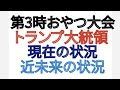 第3時おやつ大会 トランプ大統領 現在の状況 近未来の状況