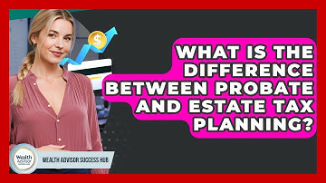 What Is The Difference Between Probate And Estate Tax Planning? - Wealth Advisor Success Hub