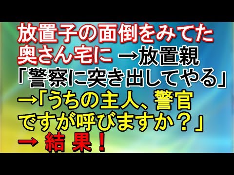 【武勇伝】放置子の面倒をみてた奥さん宅に→放置親「警察に突き出してやる！！」→「うちの主人、警官ですが呼びますか？」→結果！【スカッとねぇｃｈ】