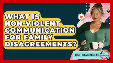 What Is Non-violent Communication For Family Disagreements? - Guide to Grandparenting