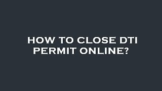 How to close dti permit online