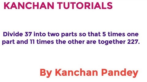 Divide 37 into two parts so that 5 times one part and 11 times the other are together 227