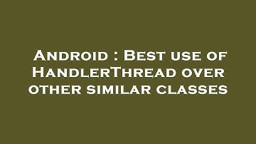 Android : Best use of HandlerThread over other similar classes