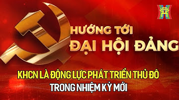 KHCN là động lực phát triển Thủ đô trong nhiệm kỳ mới  | Hướng tới Đại hội Đảng