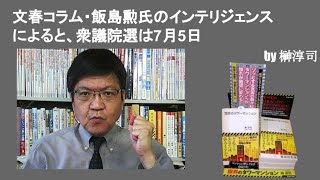 文春コラム・飯島勲氏のインテリジェンスによると、衆議院選は7月5日　by榊淳司