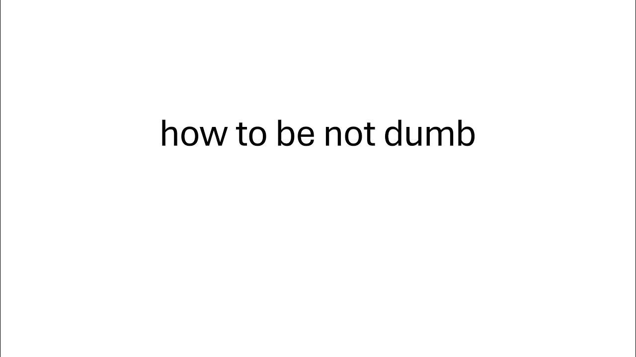 how to not be dumb