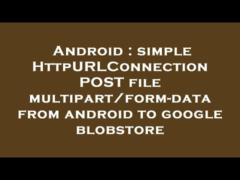 Android : simple HttpURLConnection POST file multipart/form-data from android to google blobstore