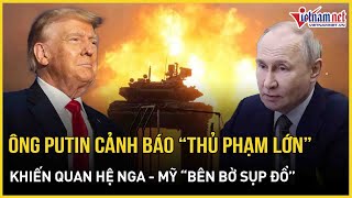 Căng: Ông Putin cảnh báo đanh thép về “thủ phạm lớn” khiến quan hệ Nga - Mỹ “bên bờ sụp đổ”