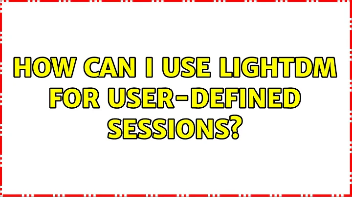 Ubuntu: How can I use LightDM for user-defined sessions? (2 Solutions!!)