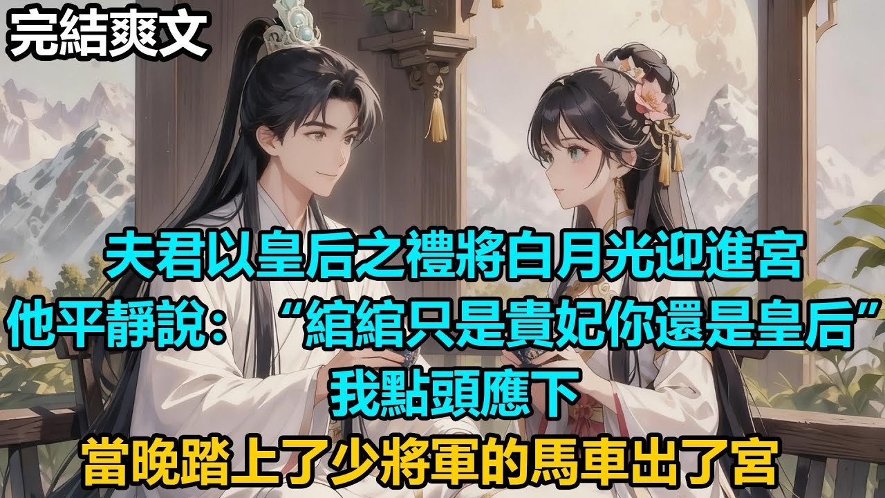 【完結爽文】夫君以皇后之禮將白月光迎進宮，他平靜說：“綰綰只是貴妃你還是皇后”，我點頭應下，當晚踏上了少將軍的馬車出了宮#audiobook #小說 #情感 #古言