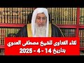 لقاء الفتاوى للشيخ مصطفى العدوي بتاريخ 14 4 2025